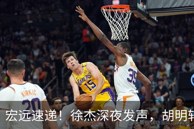 宏远速递！徐杰深夜发声，胡明轩或落选男篮大名单，阿祖离队进入倒计时